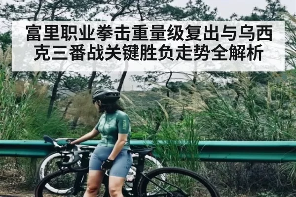 富里职业拳击重量级复出与乌西克三番战关键胜负走势全解析 - bandao